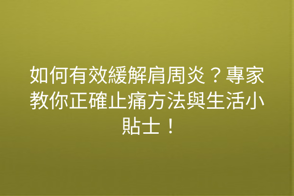 如何有效緩解肩周炎？專家教你正確止痛方法與生活小貼士！