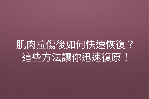 肌肉拉傷後如何快速恢復？這些方法讓你迅速復原！