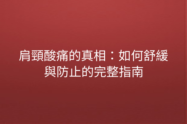 肩頸酸痛的真相：如何舒緩與防止的完整指南