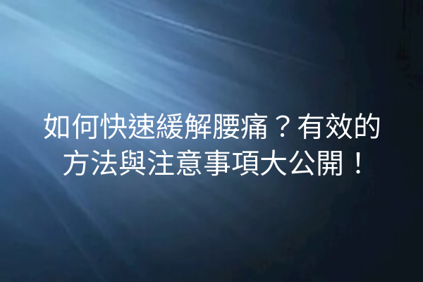 如何快速緩解腰痛？有效的方法與注意事項大公開！