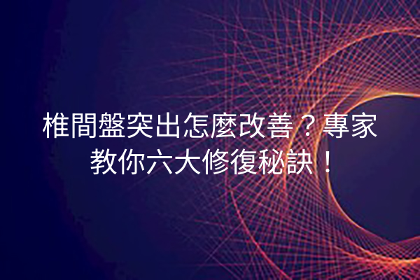 椎間盤突出怎麼改善？專家教你六大修復秘訣！