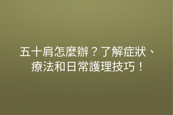 五十肩怎麼辦？了解症狀、療法和日常護理技巧！