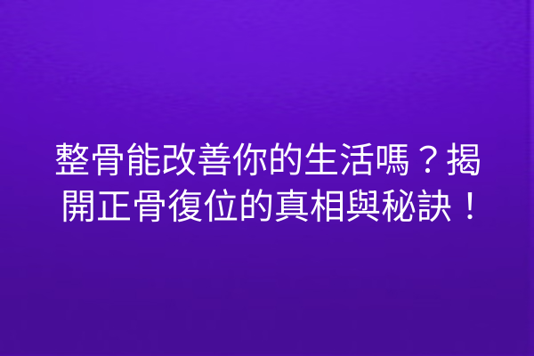 整骨能改善你的生活嗎？揭開正骨復位的真相與秘訣！
