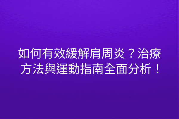 如何有效緩解肩周炎？治療方法與運動指南全面分析！