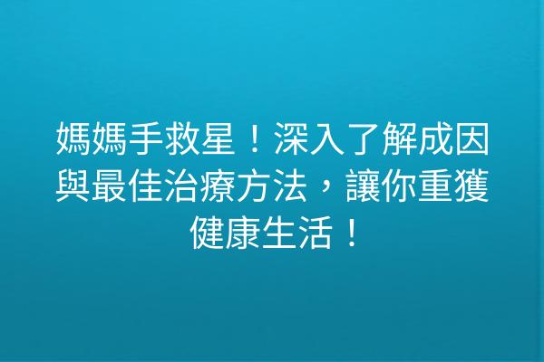 媽媽手救星！深入了解成因與最佳治療方法，讓你重獲健康生活！