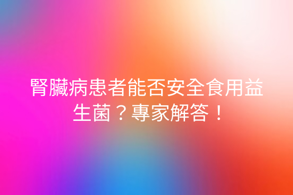 腎臟病患者能否安全食用益生菌?專家解答! 腎臟病患者能否安全食用益生菌?專家解答!