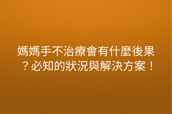 媽媽手不治療會有什麼後果？必知的狀況與解決方案！
