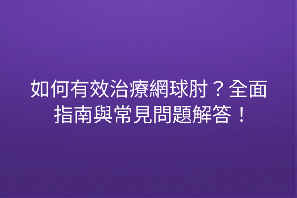 如何有效治療網球肘？全面指南與常見問題解答！
