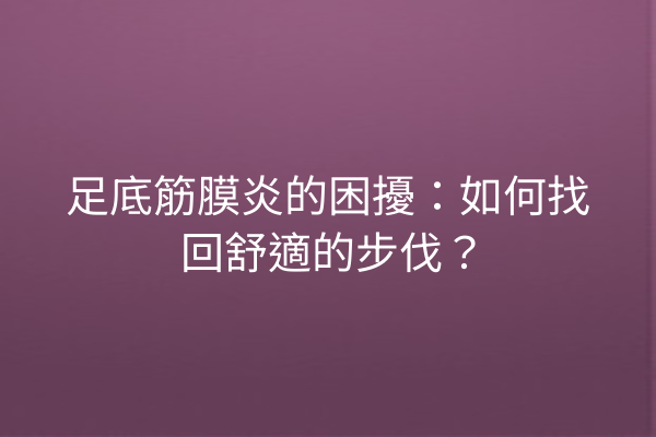 足底筋膜炎的困擾：如何找回舒適的步伐？