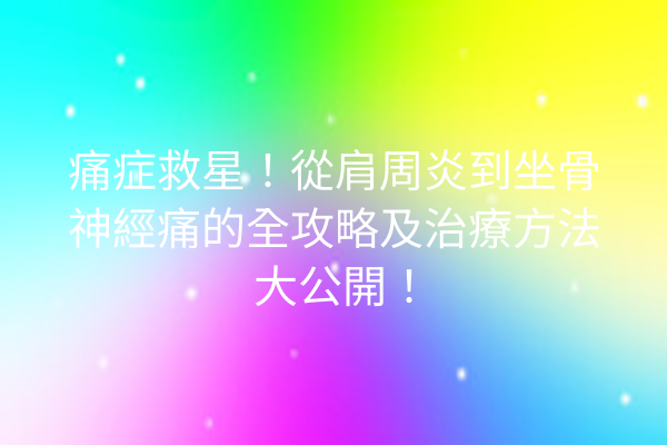 痛症救星！從肩周炎到坐骨神經痛的全攻略及治療方法大公開！