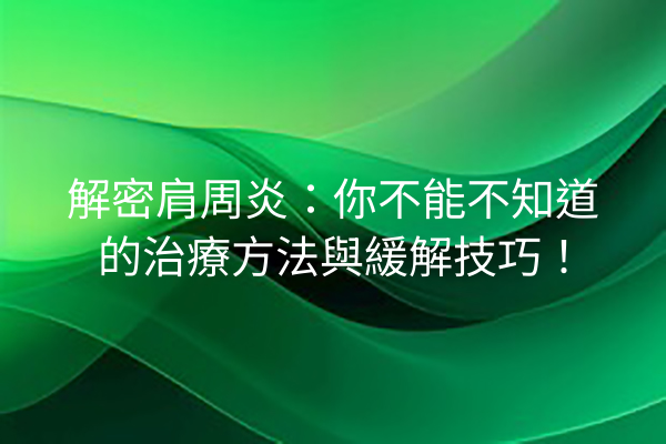 解密肩周炎：你不能不知道的治療方法與緩解技巧！