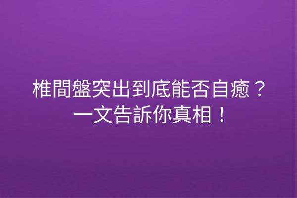 椎間盤突出到底能否自癒?一文告訴你真相! 椎間盤突出到底能否自癒?一文告訴你真相!
