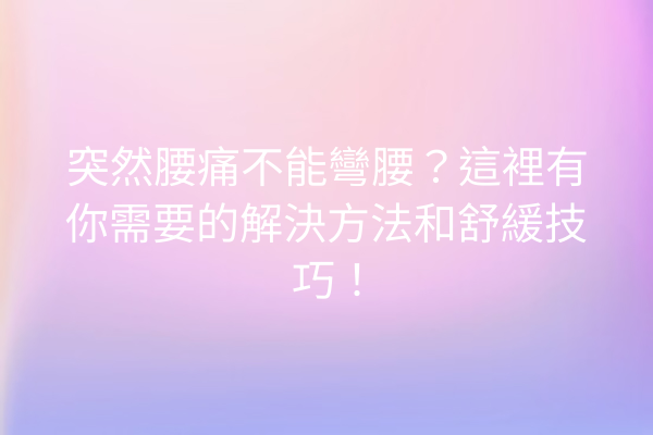 突然腰痛不能彎腰？這裡有你需要的解決方法和舒緩技巧！