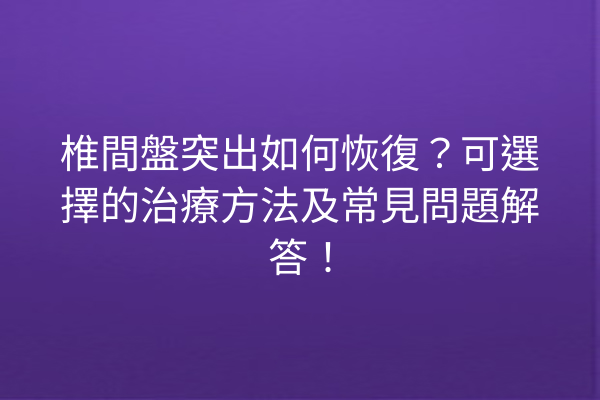 椎間盤突出如何恢復？可選擇的治療方法及常見問題解答！