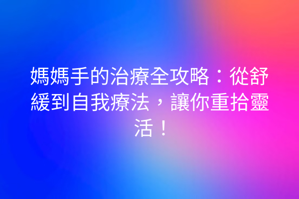 媽媽手的治療全攻略：從舒緩到自我療法，讓你重拾靈活！