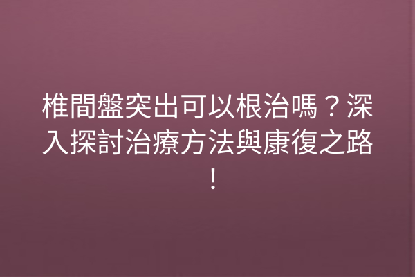 椎間盤突出可以根治嗎?深入探討治療方法與康復之路! 椎間盤突出可以根治嗎?深入探討治療方法與康復之路!