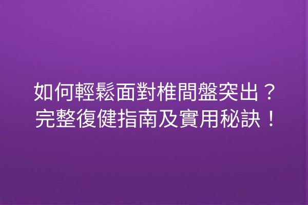 如何輕鬆面對椎間盤突出?完整復健指南及實用秘訣! 如何輕鬆面對椎間盤突出?完整復健指南及實用秘訣!