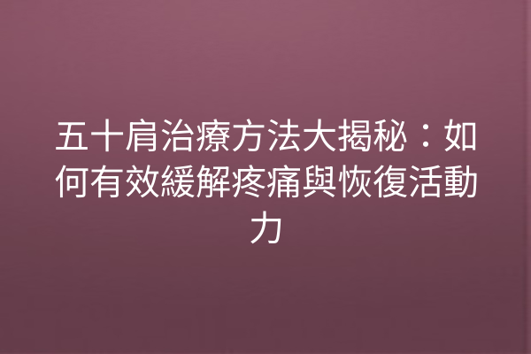 五十肩治療方法大揭秘：如何有效緩解疼痛與恢復活動力