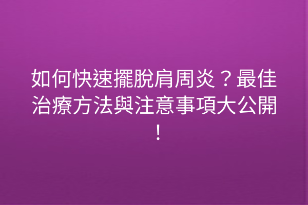 如何快速擺脫肩周炎？最佳治療方法與注意事項大公開！
