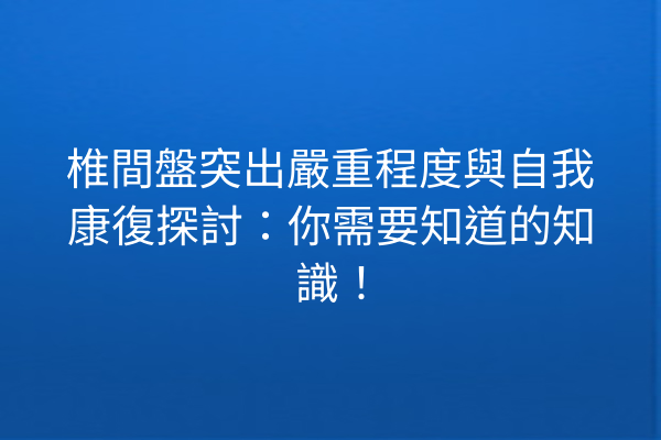 椎間盤突出嚴重程度與自我康復探討：你需要知道的知識！