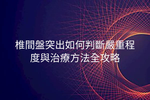 椎間盤突出如何判斷嚴重程度與治療方法全攻略