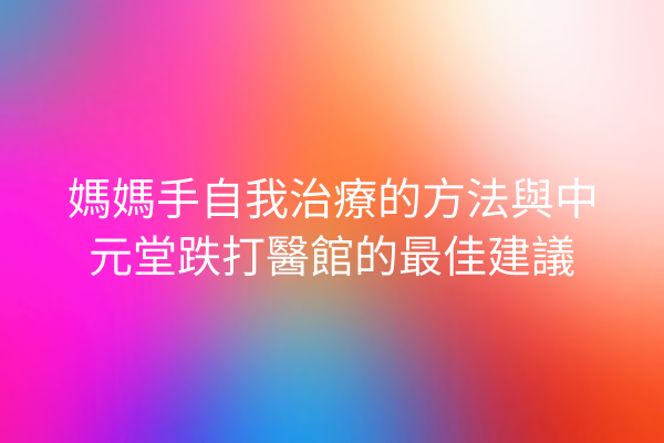 媽媽手自我治療的方法與中元堂跌打醫館的最佳建議 媽媽手自我治療的方法與中元堂跌打醫館的最佳建議