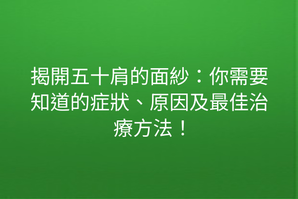揭開五十肩的面紗：你需要知道的症狀、原因及最佳治療方法！