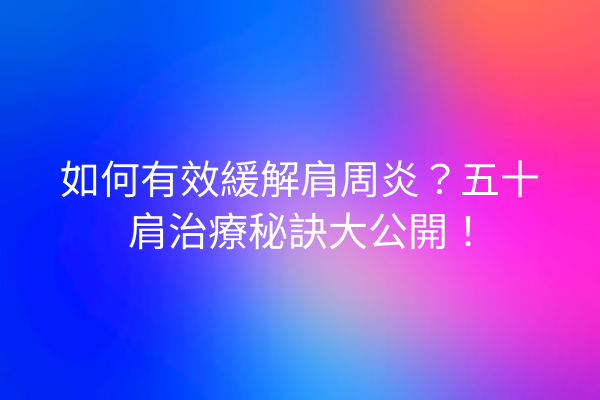 如何有效緩解肩周炎?五十肩治療秘訣大公開! 如何有效緩解肩周炎?五十肩治療秘訣大公開!
