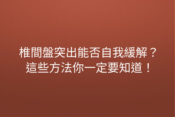 椎間盤突出能否自我緩解？這些方法你一定要知道！