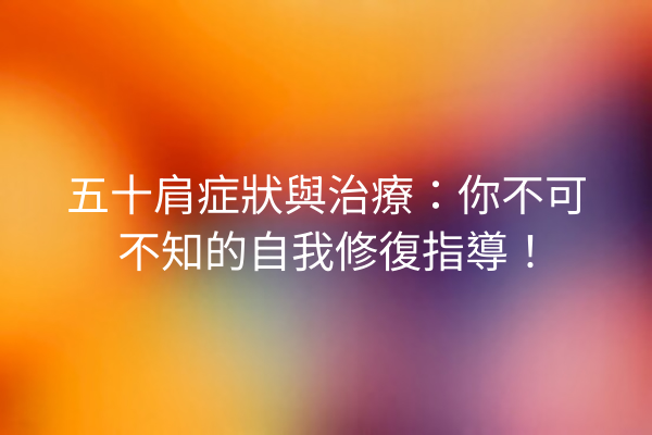 五十肩症狀與治療：你不可不知的自我修復指導！