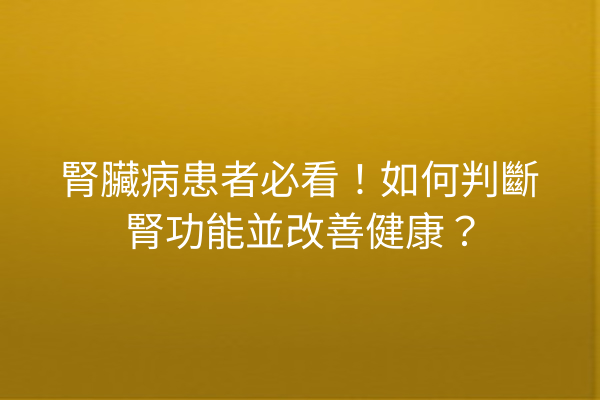 腎臟病患者必看！如何判斷腎功能並改善健康？