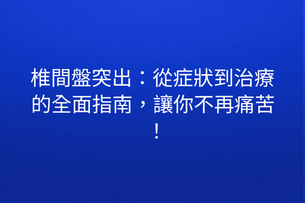 椎間盤突出：從症狀到治療的全面指南，讓你不再痛苦！