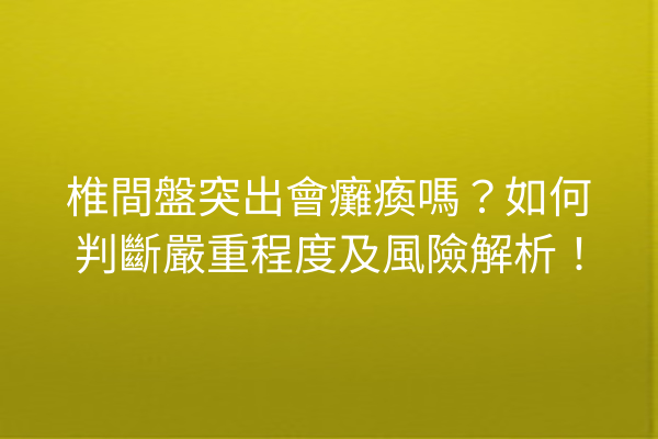 椎間盤突出會癱瘓嗎？如何判斷嚴重程度及風險解析！