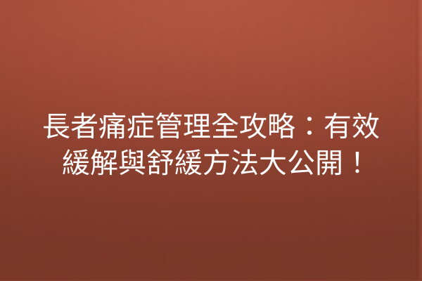 長者痛症管理全攻略:有效緩解與舒緩方法大公開! 長者痛症管理全攻略:有效緩解與舒緩方法大公開!