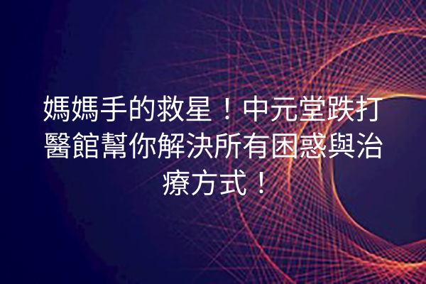 媽媽手的救星！中元堂跌打醫館幫你解決所有困惑與治療方式！
