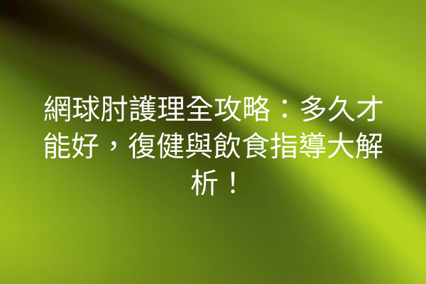 網球肘護理全攻略：多久才能好，復健與飲食指導大解析！