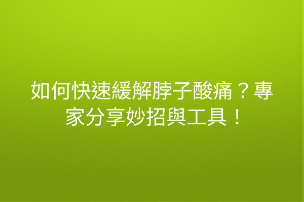 如何快速緩解脖子酸痛？專家分享妙招與工具！