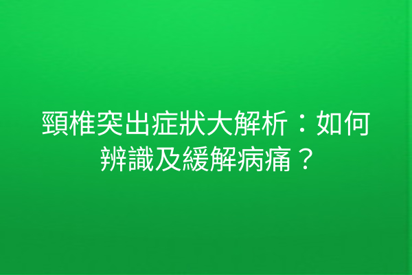 頸椎突出症狀大解析：如何辨識及緩解病痛？