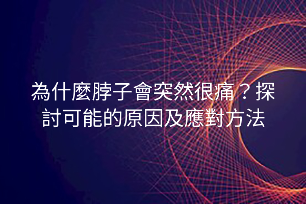 為什麼脖子會突然很痛？探討可能的原因及應對方法