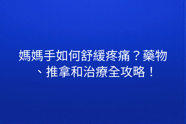 媽媽手如何舒緩疼痛？藥物、推拿和治療全攻略！