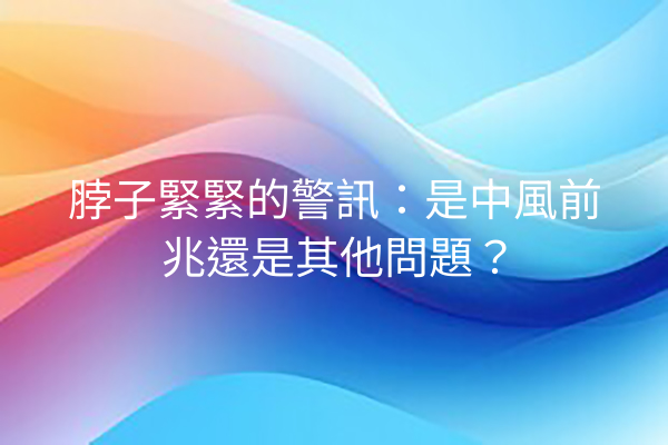 脖子緊緊的警訊：是中風前兆還是其他問題？