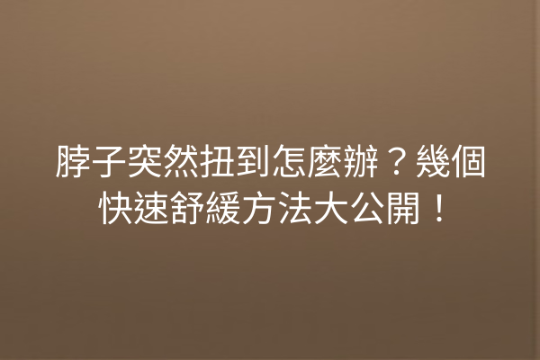 脖子突然扭到怎麼辦？幾個快速舒緩方法大公開！