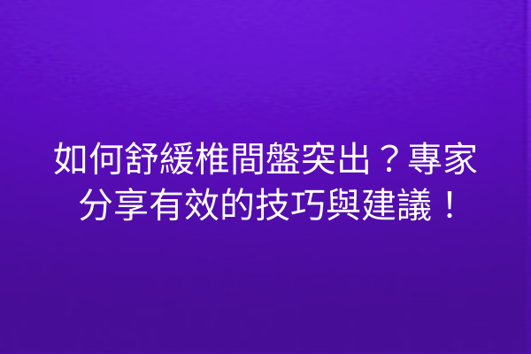 如何舒緩椎間盤突出？專家分享有效的技巧與建議！
