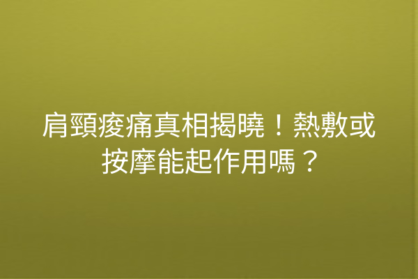 肩頸痠痛真相揭曉！熱敷或按摩能起作用嗎？
