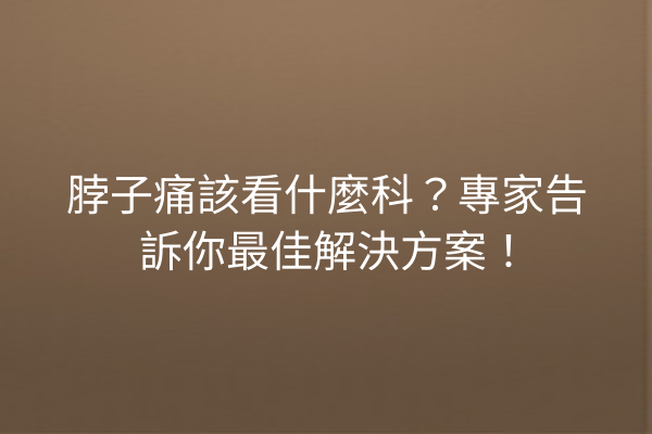 脖子痛該看什麼科？專家告訴你最佳解決方案！
