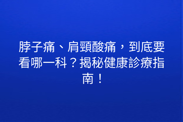 脖子痛、肩頸酸痛，到底要看哪一科？揭秘健康診療指南！