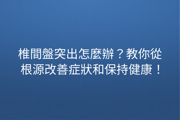 椎間盤突出怎麼辦？教你從根源改善症狀和保持健康！