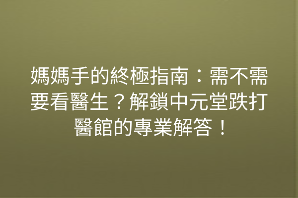媽媽手的終極指南：需不需要看醫生？解鎖中元堂跌打醫館的專業解答！