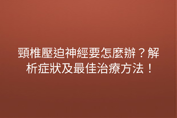 頸椎壓迫神經要怎麼辦？解析症狀及最佳治療方法！
