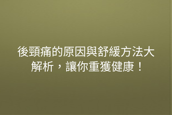 後頸痛的原因與舒緩方法大解析，讓你重獲健康！